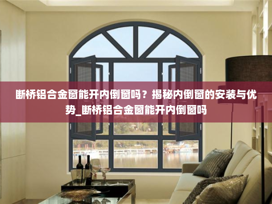 断桥铝合金窗能开内倒窗吗？揭秘内倒窗的安装与优势_断桥铝合金窗能开内倒窗吗
