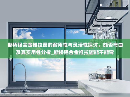 断桥铝合金推拉窗的耐用性与灵活性探讨，能否弯曲及其实用性分析_断桥铝合金推拉窗能不能弯