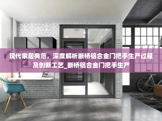 现代家居典范，深度解析断桥铝合金门把手生产过程及创新工艺_断桥铝合金门把手生产
