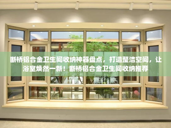 断桥铝合金卫生间收纳神器盘点，打造整洁空间，让浴室焕然一新！断桥铝合金卫生间收纳推荐