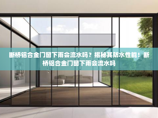 断桥铝合金门窗下雨会流水吗？揭秘其防水性能！断桥铝合金门窗下雨会流水吗