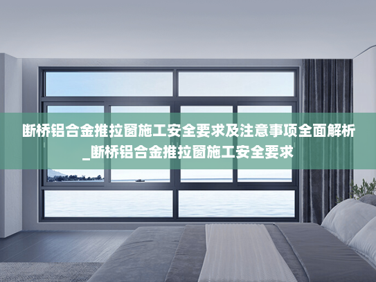 断桥铝合金推拉窗施工安全要求及注意事项全面解析_断桥铝合金推拉窗施工安全要求