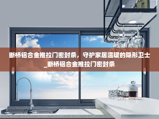 断桥铝合金推拉门密封条，守护家居温暖的隐形卫士_断桥铝合金推拉门密封条
