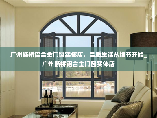 广州断桥铝合金门窗实体店，品质生活从细节开始_广州断桥铝合金门窗实体店