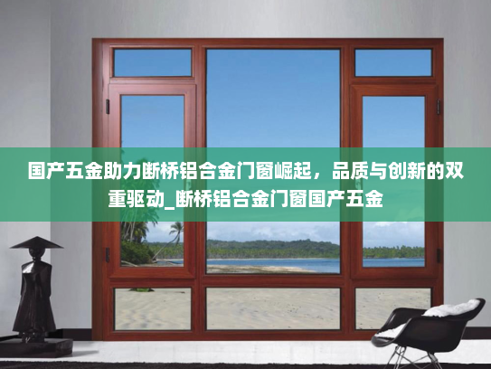 国产五金助力断桥铝合金门窗崛起，品质与创新的双重驱动_断桥铝合金门窗国产五金