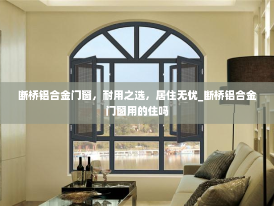 断桥铝合金门窗，耐用之选，居住无忧_断桥铝合金门窗用的住吗