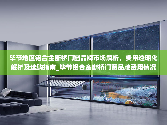 毕节地区铝合金断桥门窗品牌市场解析，费用透明化解析及选购指南_毕节铝合金断桥门窗品牌费用情况