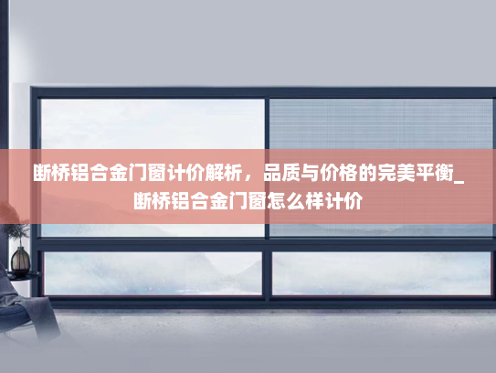 断桥铝合金门窗计价解析，品质与价格的完美平衡_断桥铝合金门窗怎么样计价