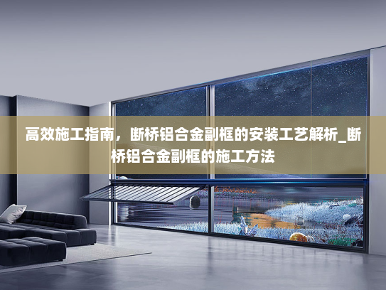 高效施工指南，断桥铝合金副框的安装工艺解析_断桥铝合金副框的施工方法