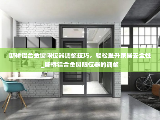 断桥铝合金窗限位器调整技巧，轻松提升家居安全性_断桥铝合金窗限位器的调整