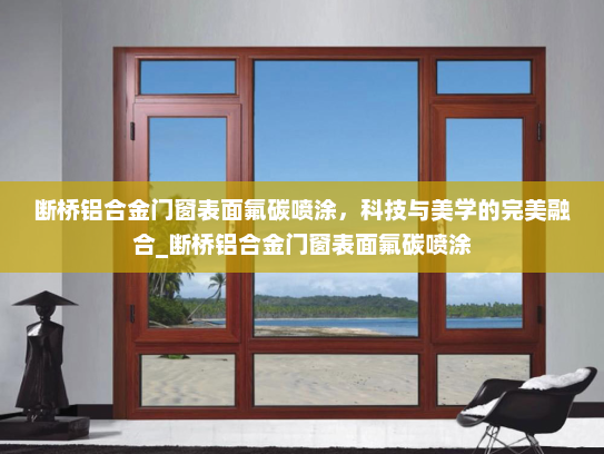 断桥铝合金门窗表面氟碳喷涂，科技与美学的完美融合_断桥铝合金门窗表面氟碳喷涂