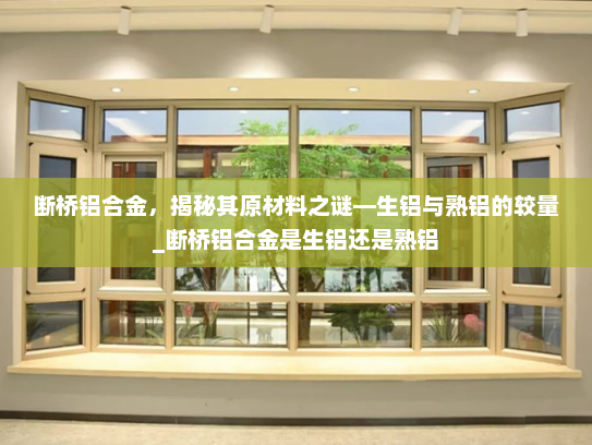 断桥铝合金，揭秘其原材料之谜—生铝与熟铝的较量_断桥铝合金是生铝还是熟铝