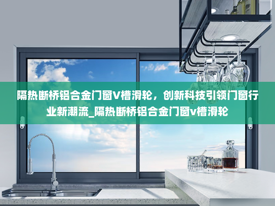隔热断桥铝合金门窗V槽滑轮，创新科技引领门窗行业新潮流_隔热断桥铝合金门窗v槽滑轮