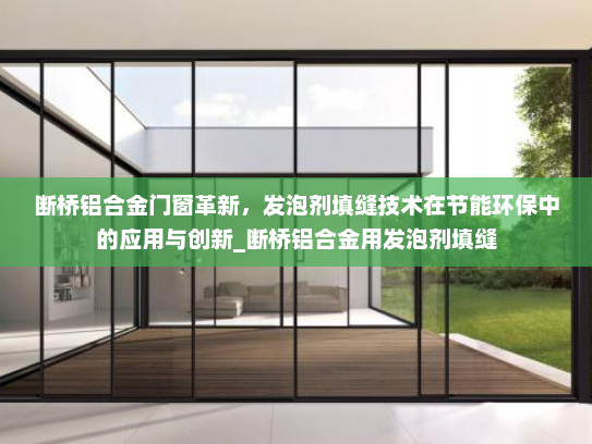 断桥铝合金门窗革新，发泡剂填缝技术在节能环保中的应用与创新_断桥铝合金用发泡剂填缝