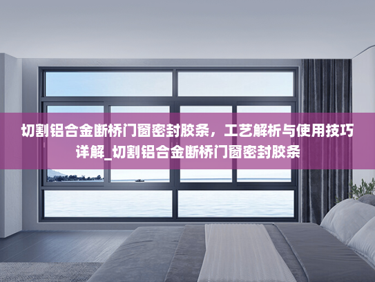 切割铝合金断桥门窗密封胶条，工艺解析与使用技巧详解_切割铝合金断桥门窗密封胶条