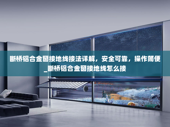 断桥铝合金窗接地线接法详解，安全可靠，操作简便_断桥铝合金窗接地线怎么接
