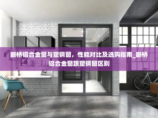 断桥铝合金窗与塑钢窗，性能对比及选购指南_断桥铝合金窗跟塑钢窗区别