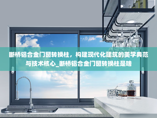 断桥铝合金门窗转换柱，构建现代化建筑的美学典范与技术核心_断桥铝合金门窗转换柱是啥