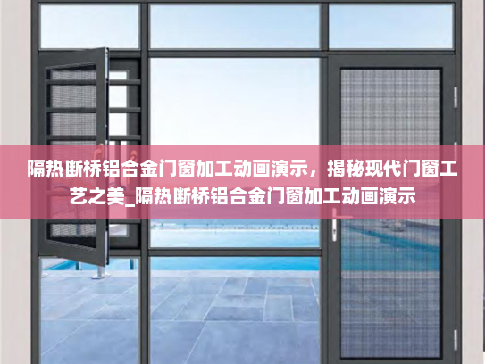 隔热断桥铝合金门窗加工动画演示，揭秘现代门窗工艺之美_隔热断桥铝合金门窗加工动画演示
