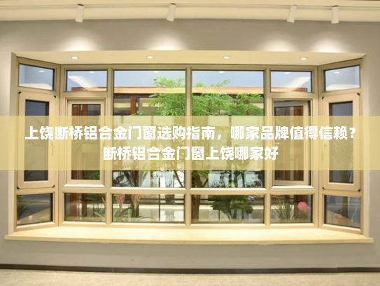 上饶断桥铝合金门窗选购指南，哪家品牌值得信赖？断桥铝合金门窗上饶哪家好