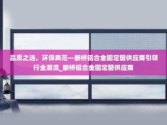 品质之选，环保典范—断桥铝合金固定窗供应商引领行业潮流_断桥铝合金固定窗供应商