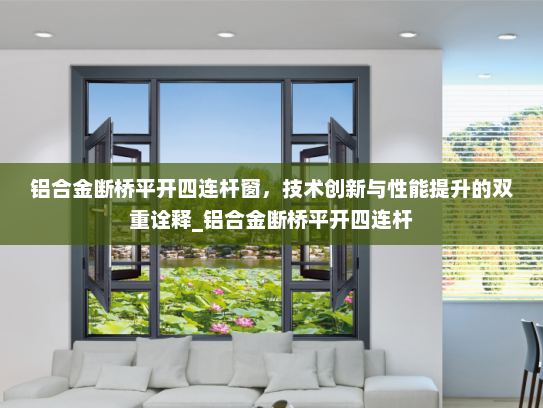 铝合金断桥平开四连杆窗，技术创新与性能提升的双重诠释_铝合金断桥平开四连杆