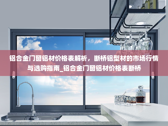 铝合金门窗铝材价格表解析，断桥铝型材的市场行情与选购指南_铝合金门窗铝材价格表断桥