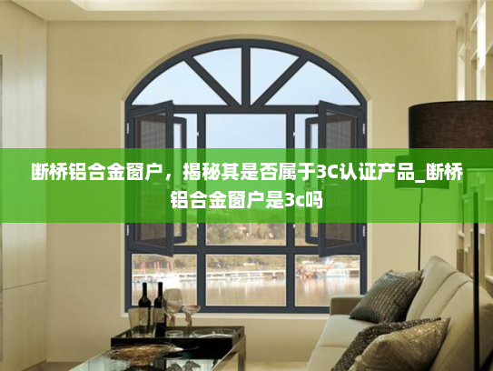 断桥铝合金窗户，揭秘其是否属于3C认证产品_断桥铝合金窗户是3c吗