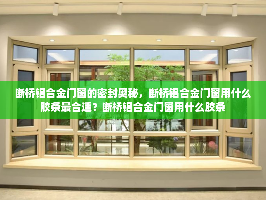 断桥铝合金门窗的密封奥秘，断桥铝合金门窗用什么胶条最合适？断桥铝合金门窗用什么胶条