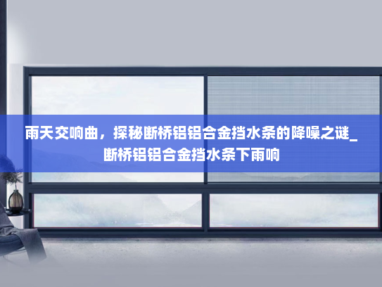 雨天交响曲，探秘断桥铝铝合金挡水条的降噪之谜_断桥铝铝合金挡水条下雨响