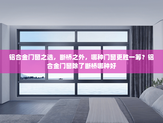铝合金门窗之选，断桥之外，哪种门窗更胜一筹？铝合金门窗除了断桥哪种好
