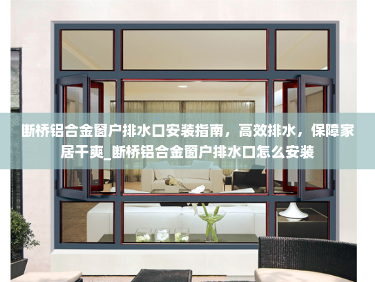 断桥铝合金窗户排水口安装指南，高效排水，保障家居干爽_断桥铝合金窗户排水口怎么安装
