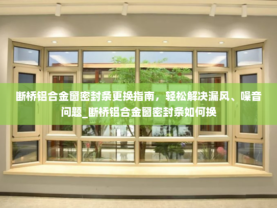 断桥铝合金窗密封条更换指南，轻松解决漏风、噪音问题_断桥铝合金窗密封条如何换