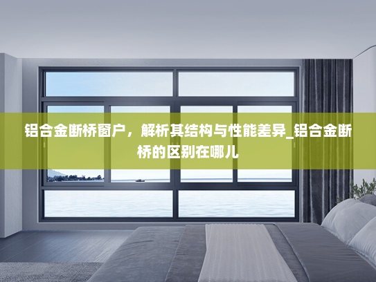 铝合金断桥窗户，解析其结构与性能差异_铝合金断桥的区别在哪儿