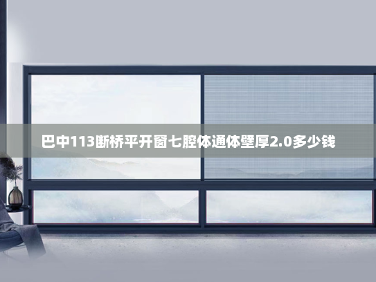 巴中113断桥平开窗七腔体通体壁厚2.0多少钱