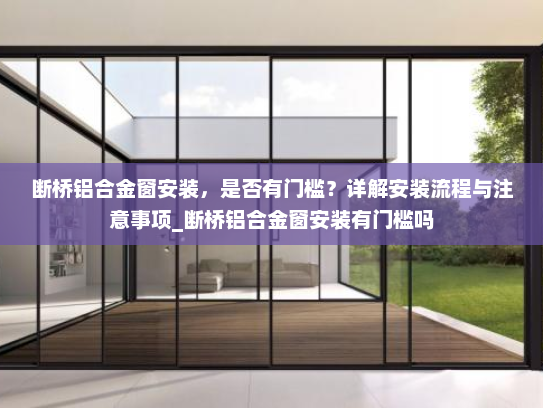 断桥铝合金窗安装，是否有门槛？详解安装流程与注意事项_断桥铝合金窗安装有门槛吗