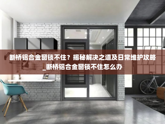断桥铝合金窗锁不住？揭秘解决之道及日常维护攻略_断桥铝合金窗锁不住怎么办