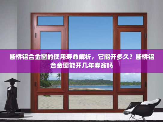 断桥铝合金窗的使用寿命解析，它能开多久？断桥铝合金窗能开几年寿命吗