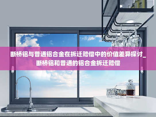 断桥铝与普通铝合金在拆迁赔偿中的价值差异探讨_断桥铝和普通的铝合金拆迁赔偿