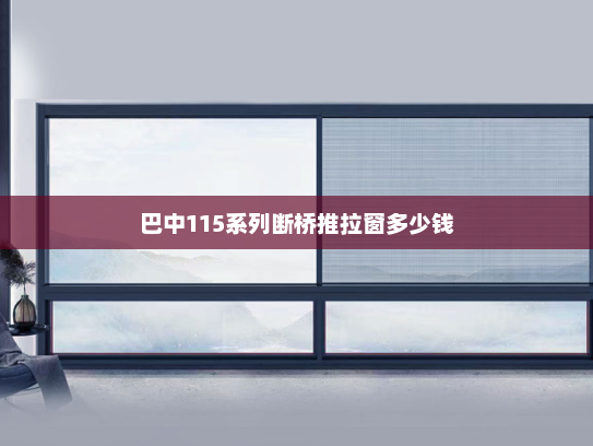 巴中115系列断桥推拉窗多少钱 巴中115系列断桥推拉窗多少钱