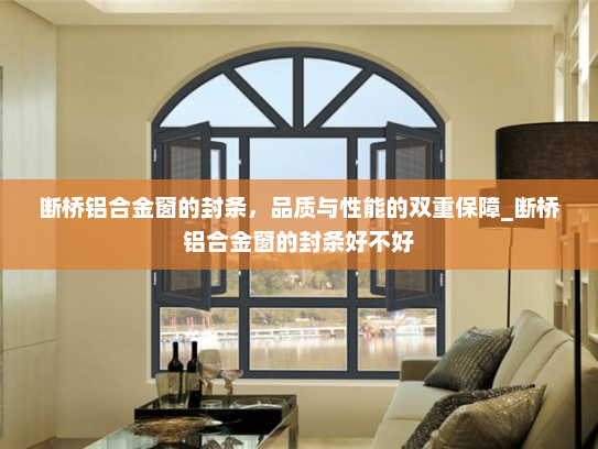 断桥铝合金窗的封条，品质与性能的双重保障_断桥铝合金窗的封条好不好