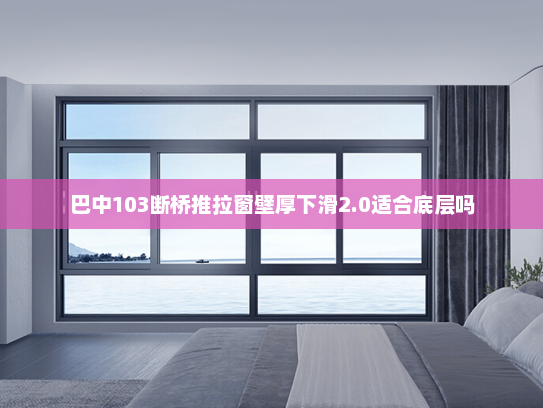 巴中103断桥推拉窗壁厚下滑2.0适合底层吗