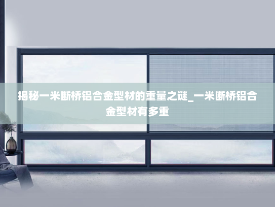 揭秘一米断桥铝合金型材的重量之谜_一米断桥铝合金型材有多重