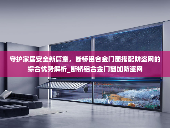 守护家居安全新篇章，断桥铝合金门窗搭配防盗网的综合优势解析_断桥铝合金门窗加防盗网