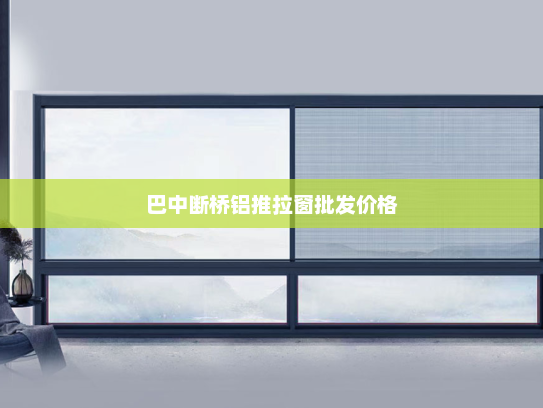 巴中断桥铝推拉窗批发价格