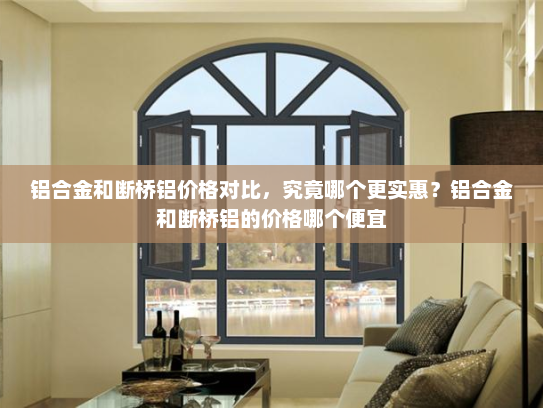 铝合金和断桥铝价格对比，究竟哪个更实惠？铝合金和断桥铝的价格哪个便宜