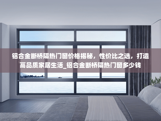 铝合金断桥隔热门窗价格揭秘，性价比之选，打造高品质家居生活_铝合金断桥隔热门窗多少钱