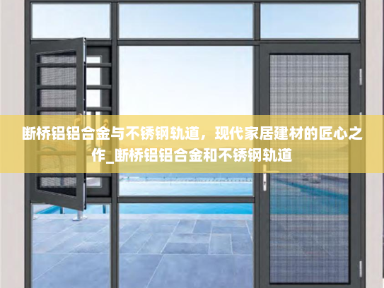 断桥铝铝合金与不锈钢轨道，现代家居建材的匠心之作_断桥铝铝合金和不锈钢轨道