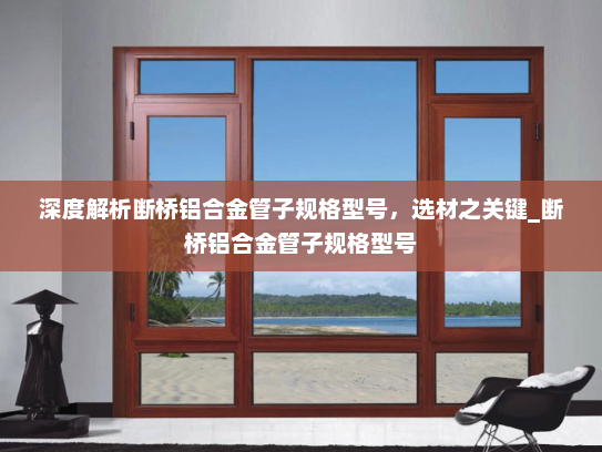 深度解析断桥铝合金管子规格型号，选材之关键_断桥铝合金管子规格型号