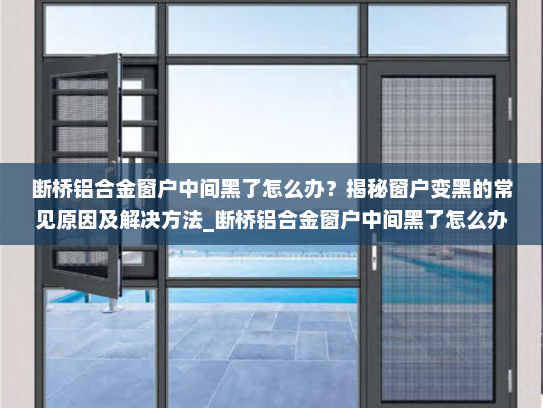 断桥铝合金窗户中间黑了怎么办？揭秘窗户变黑的常见原因及解决方法_断桥铝合金窗户中间黑了怎么办